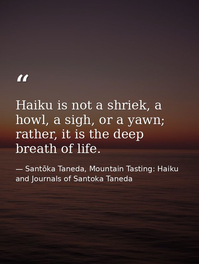 Haiku is not a shriek, a howl, a sigh, or a yawn; rather, it is the deep breath of life. — Santōka Taneda, Mountain Tasting: Haiku and Journals of Santoka Taneda