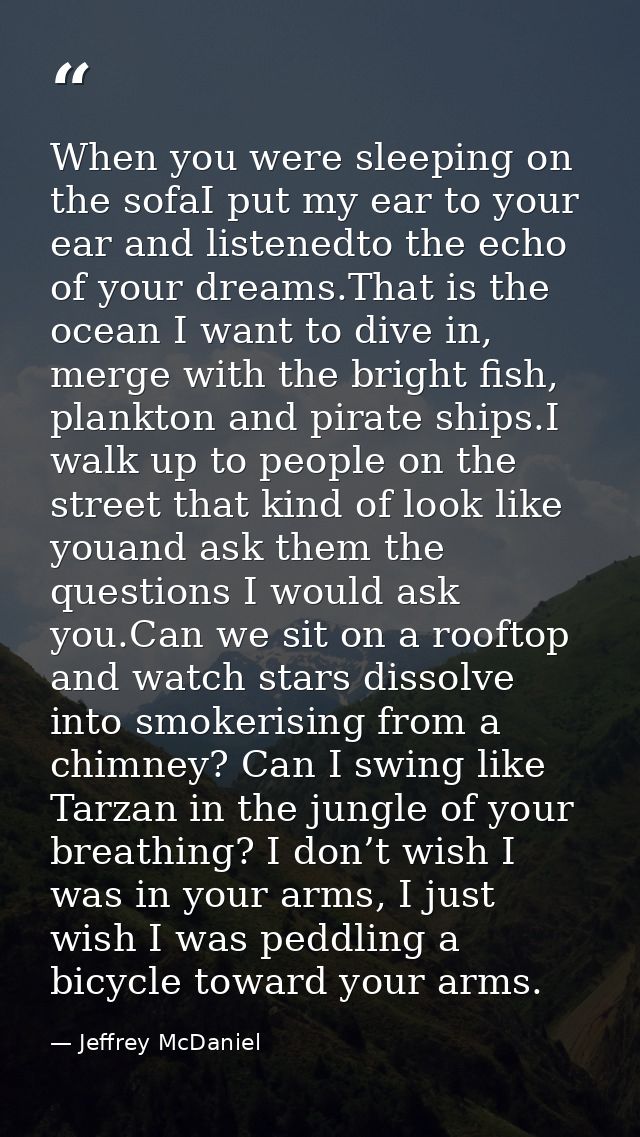 When you were sleeping on the sofaI put my ear to your ear and listenedto the echo of your dreams.That is the ocean I wa — Jeffrey McDaniel