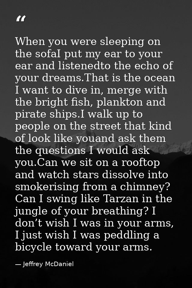 When you were sleeping on the sofaI put my ear to your ear and listenedto the echo of your dreams.That is the ocean I wa — Jeffrey McDaniel