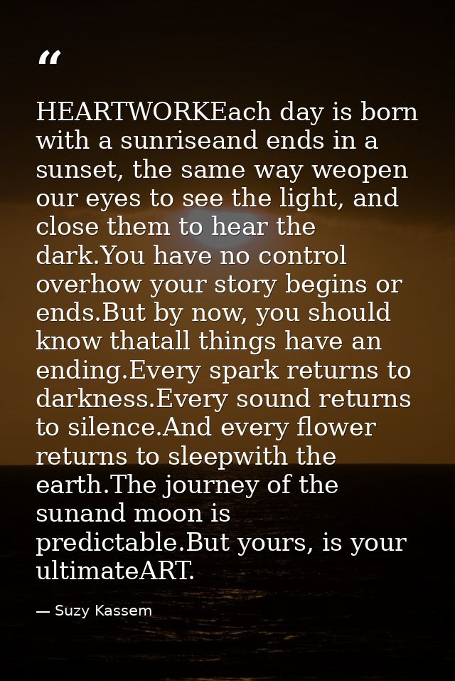 HEARTWORKEach day is born with a sunriseand ends in a sunset, the same way weopen our eyes to see the light, and close t — Suzy Kassem