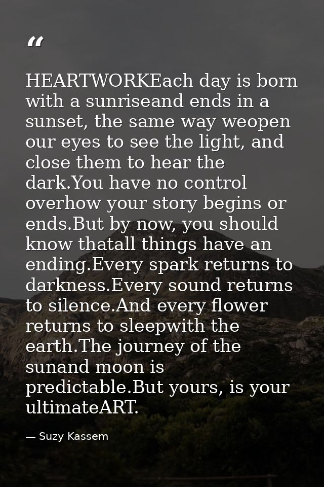 HEARTWORKEach day is born with a sunriseand ends in a sunset, the same way weopen our eyes to see the light, and close t — Suzy Kassem