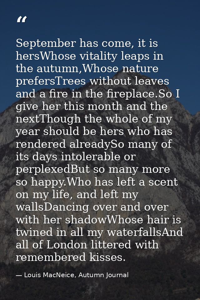 September has come, it is hersWhose vitality leaps in the autumn,Whose nature prefersTrees without leaves and a fire in  — Louis MacNeice, Autumn Journal