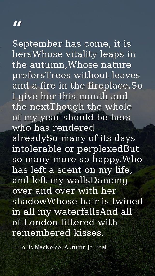 September has come, it is hersWhose vitality leaps in the autumn,Whose nature prefersTrees without leaves and a fire in  — Louis MacNeice, Autumn Journal