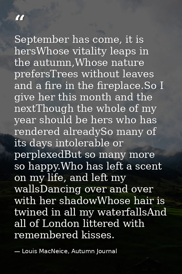 September has come, it is hersWhose vitality leaps in the autumn,Whose nature prefersTrees without leaves and a fire in  — Louis MacNeice, Autumn Journal