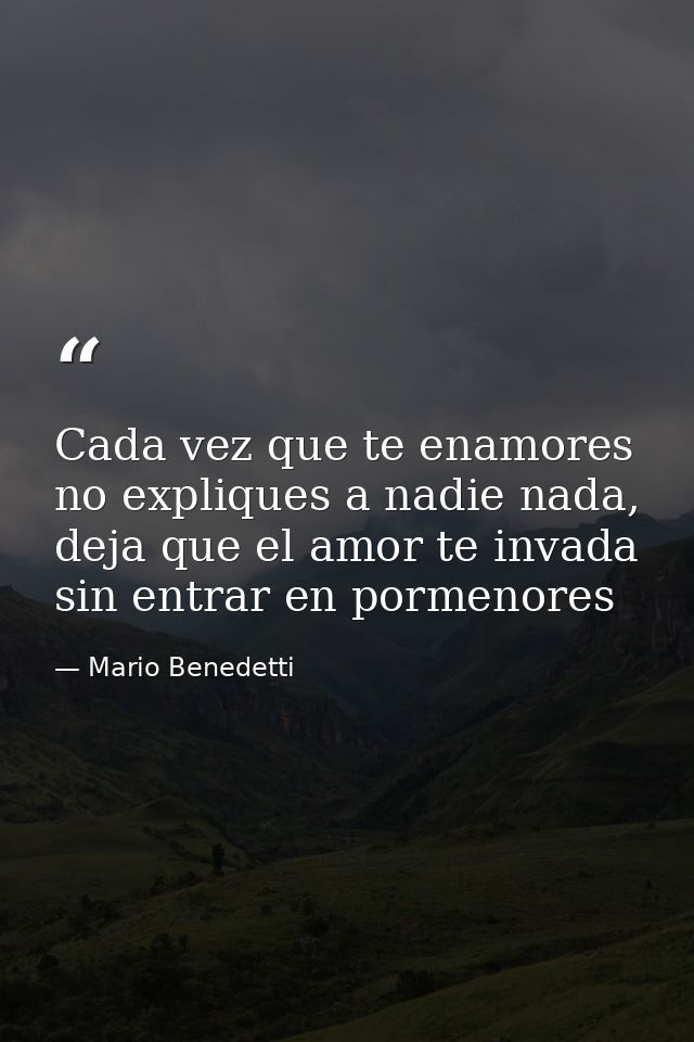 Cada vez que te enamores no expliques a nadie nada, deja que el amor te invada sin entrar en pormenores — Mario Benedetti