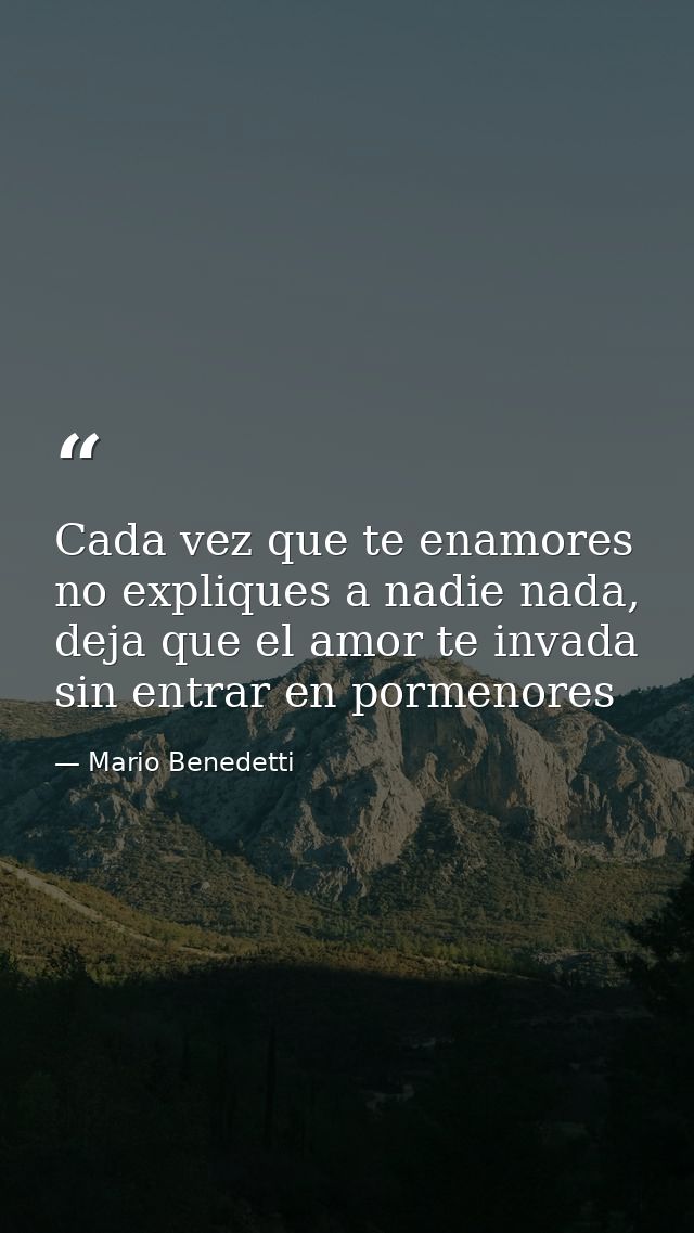 Cada vez que te enamores no expliques a nadie nada, deja que el amor te invada sin entrar en pormenores — Mario Benedetti