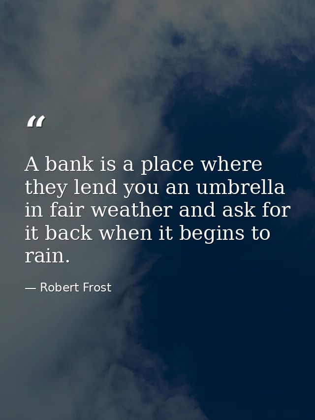 A bank is a place where they lend you an umbrella in fair weather and ask for it back when it begins to rain. — Robert Frost