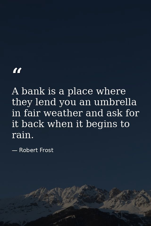 A bank is a place where they lend you an umbrella in fair weather and ask for it back when it begins to rain. — Robert Frost