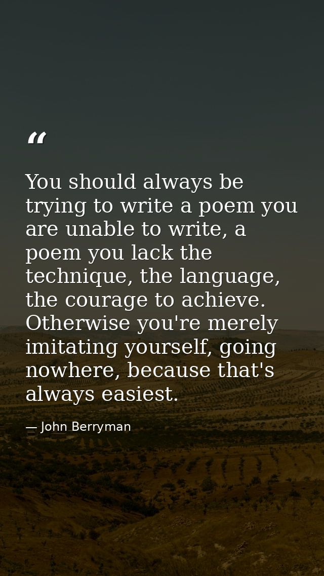 You should always be trying to write a poem you are unable to write, a poem you lack the technique, the language, the co — John Berryman