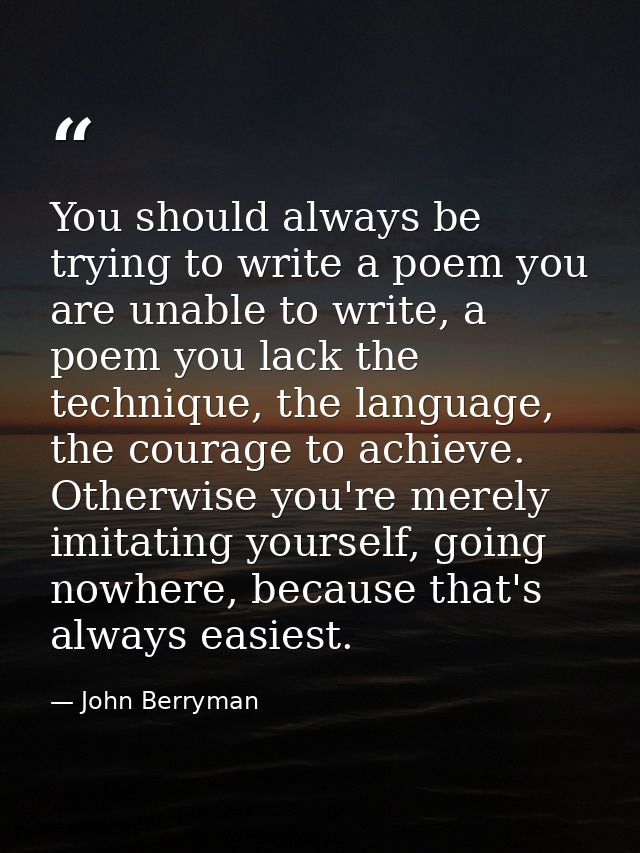 You should always be trying to write a poem you are unable to write, a poem you lack the technique, the language, the co — John Berryman