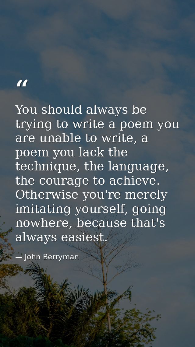 You should always be trying to write a poem you are unable to write, a poem you lack the technique, the language, the co — John Berryman