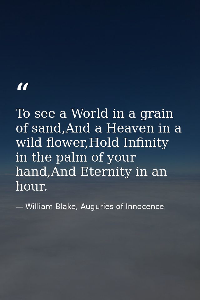 To see a World in a grain of sand,And a Heaven in a wild flower,Hold Infinity in the palm of your hand,And Eternity in a — William Blake, Auguries of Innocence