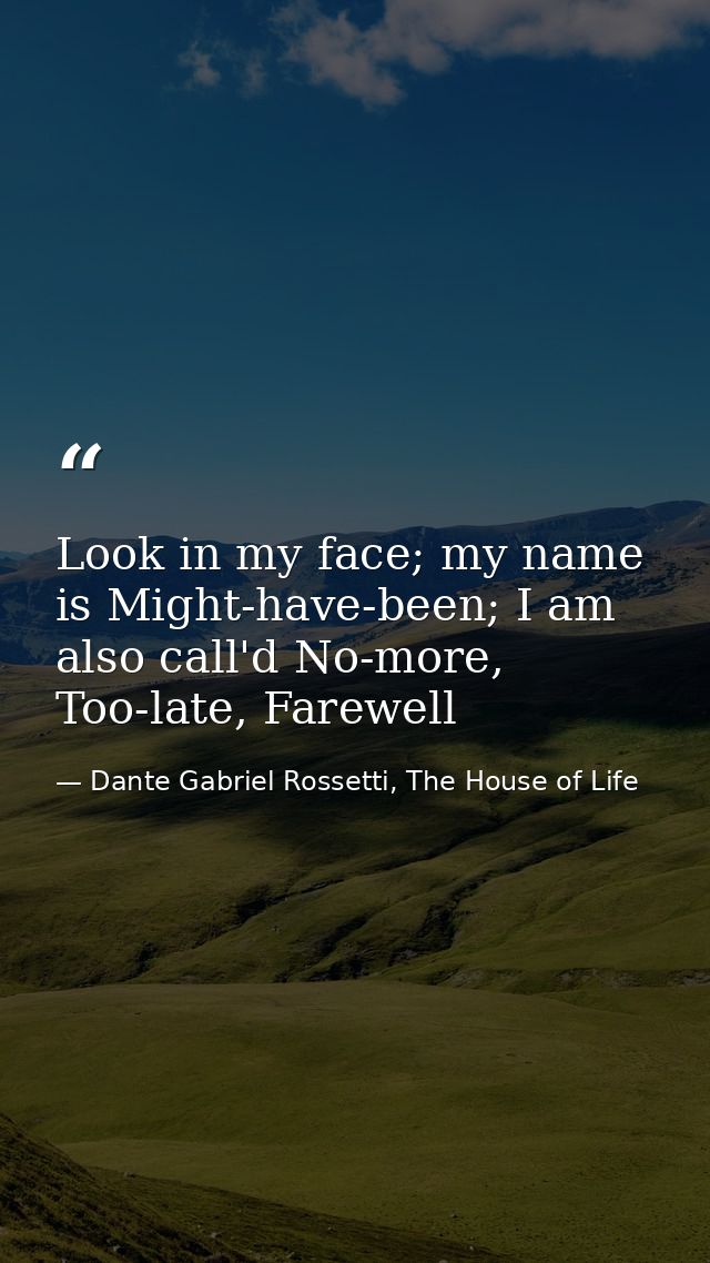 Look in my face; my name is Might-have-been; I am also call'd No-more, Too-late, Farewell — Dante Gabriel Rossetti, The House of Life