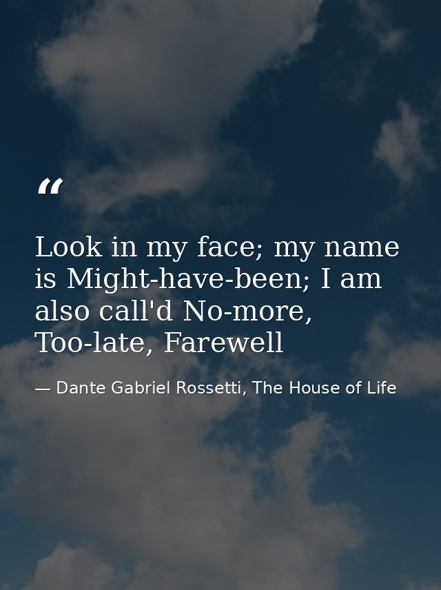 Look in my face; my name is Might-have-been; I am also call'd No-more, Too-late, Farewell — Dante Gabriel Rossetti, The House of Life