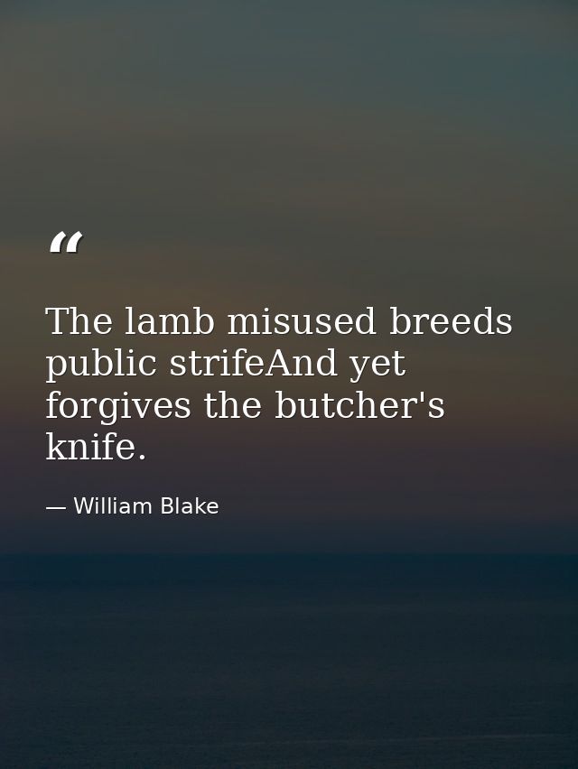 The lamb misused breeds public strifeAnd yet forgives the butcher's knife. — William Blake