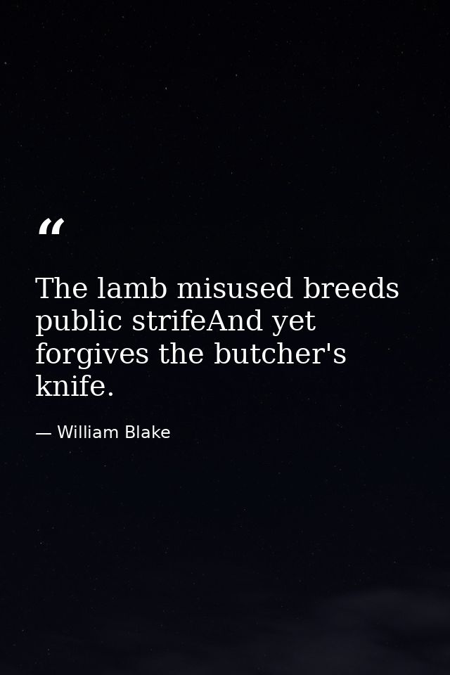 The lamb misused breeds public strifeAnd yet forgives the butcher's knife. — William Blake