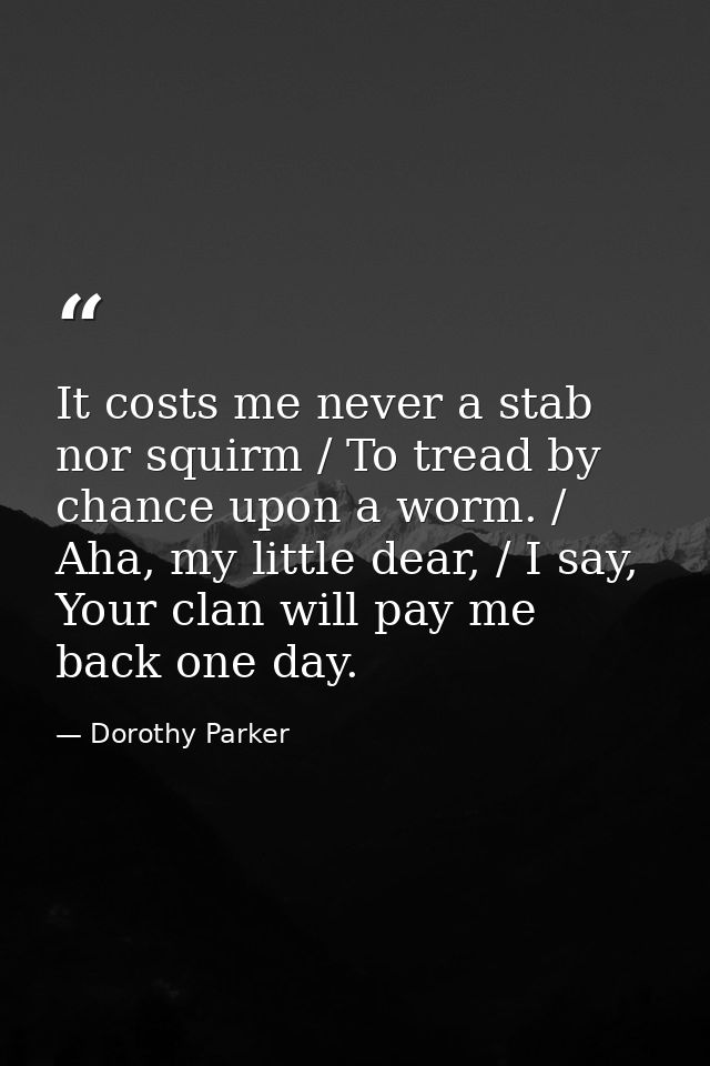 It costs me never a stab nor squirm / To tread by chance upon a worm. / Aha, my little dear, / I say, Your clan will pay — Dorothy Parker