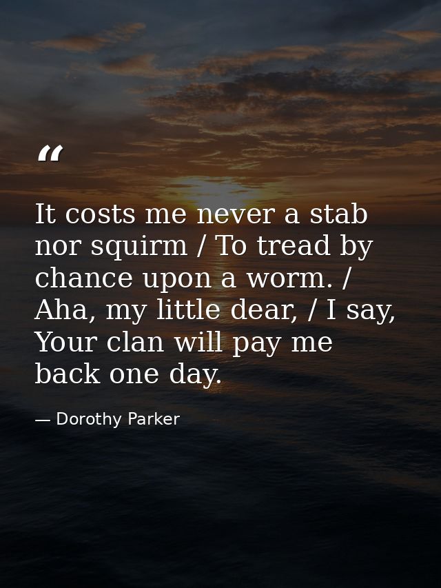 It costs me never a stab nor squirm / To tread by chance upon a worm. / Aha, my little dear, / I say, Your clan will pay — Dorothy Parker