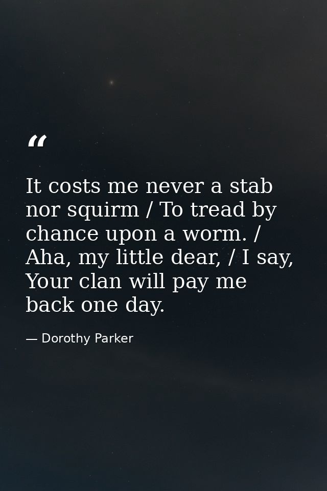 It costs me never a stab nor squirm / To tread by chance upon a worm. / Aha, my little dear, / I say, Your clan will pay — Dorothy Parker