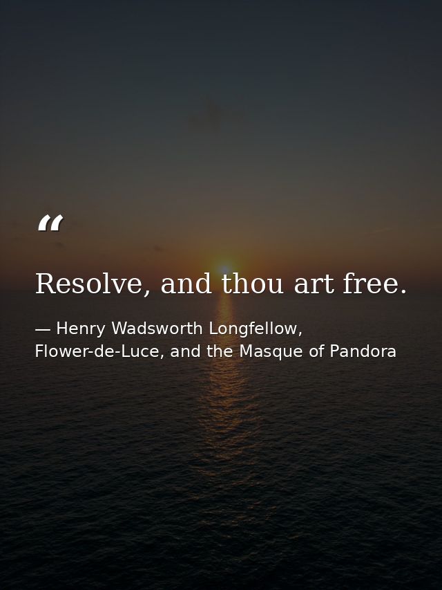 Resolve, and thou art free. — Henry Wadsworth Longfellow, Flower-de-Luce, and the Masque of Pandora