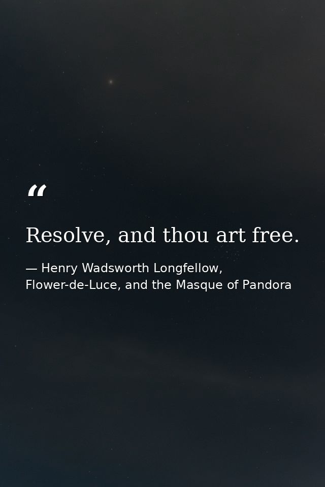 Resolve, and thou art free. — Henry Wadsworth Longfellow, Flower-de-Luce, and the Masque of Pandora