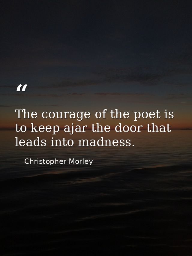 The courage of the poet is to keep ajar the door that leads into madness. — Christopher Morley