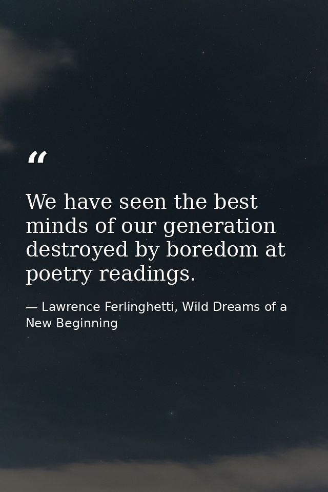 We have seen the best minds of our generation destroyed by boredom at poetry readings. — Lawrence Ferlinghetti, Wild Dreams of a New Beginning