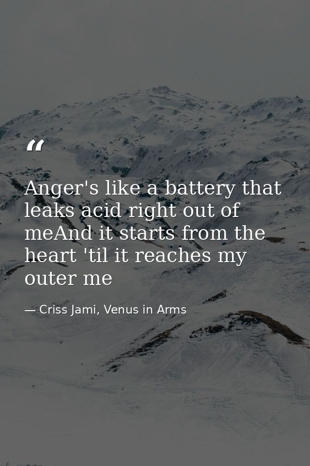 Anger's like a battery that leaks acid right out of meAnd it starts from the heart 'til it reaches my outer me — Criss Jami, Venus in Arms