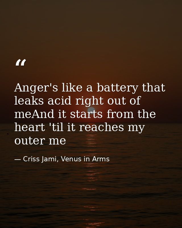 Anger's like a battery that leaks acid right out of meAnd it starts from the heart 'til it reaches my outer me — Criss Jami, Venus in Arms
