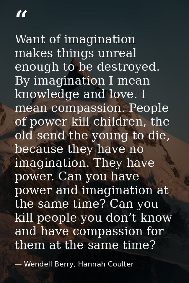Want of imagination makes things unreal enough to be destroyed. By imagination I mean knowledge and love. I mean compass — Wendell Berry, Hannah Coulter