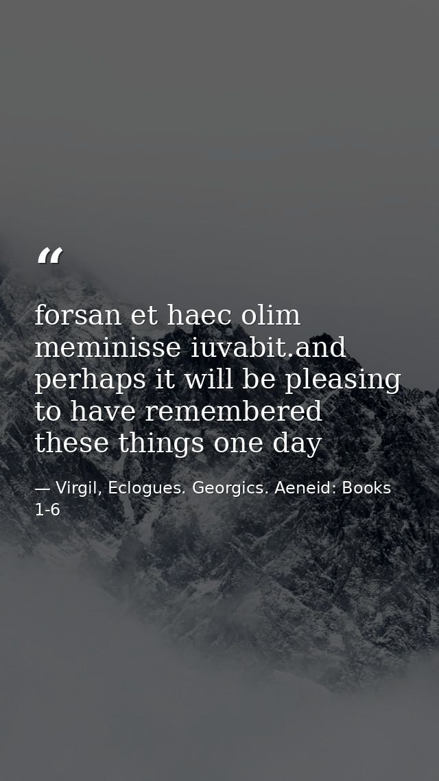 forsan et haec olim meminisse iuvabit.and perhaps it will be pleasing to have remembered these things one day — Virgil, Eclogues. Georgics. Aeneid: Books 1-6