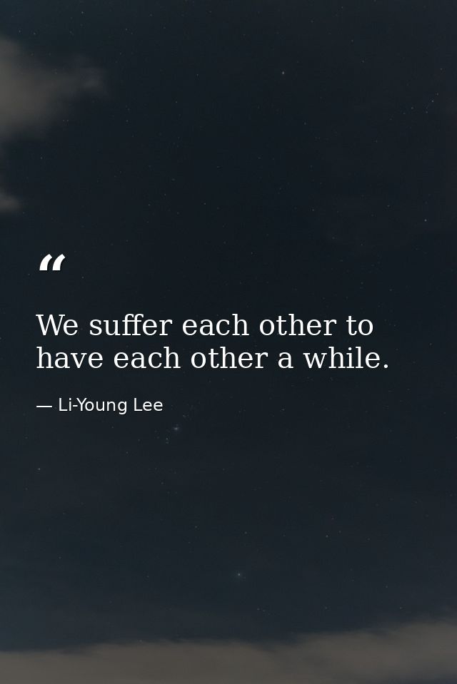 We suffer each other to have each other a while. — Li-Young Lee