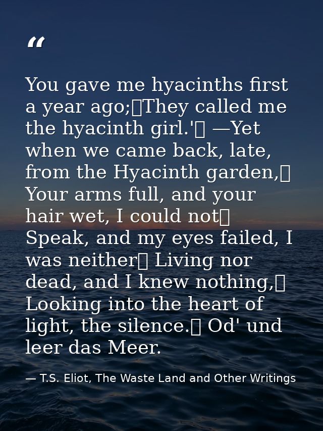 You gave me hyacinths first a year ago;	They called me the hyacinth girl.'	 —Yet when we came back, late, from the Hyaci — T.S. Eliot, The Waste Land and Other Writings