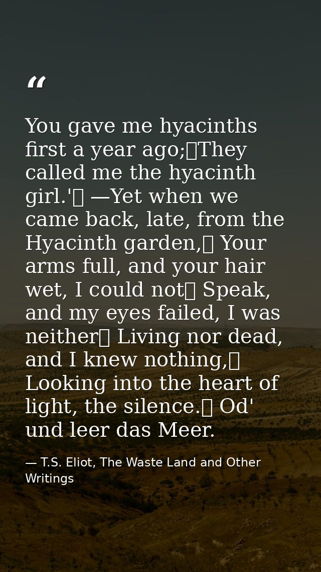 You gave me hyacinths first a year ago;	They called me the hyacinth girl.'	 —Yet when we came back, late, from the Hyaci — T.S. Eliot, The Waste Land and Other Writings