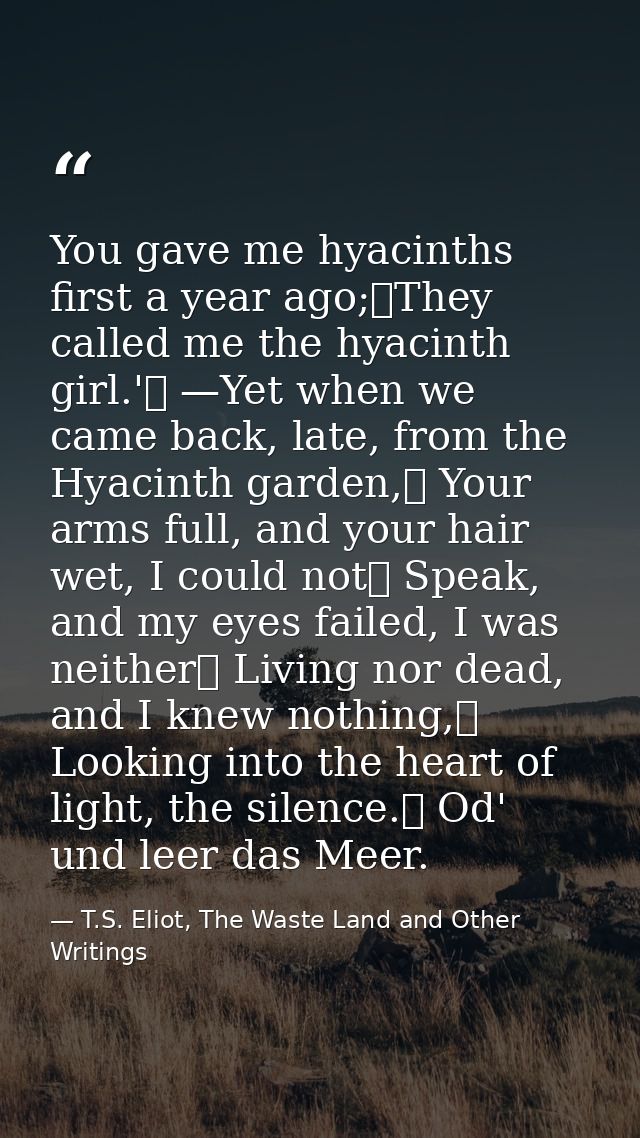 You gave me hyacinths first a year ago;	They called me the hyacinth girl.'	 —Yet when we came back, late, from the Hyaci — T.S. Eliot, The Waste Land and Other Writings