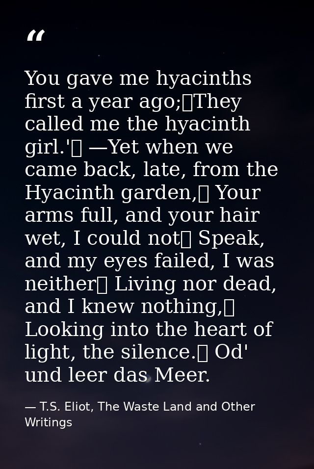 You gave me hyacinths first a year ago;	They called me the hyacinth girl.'	 —Yet when we came back, late, from the Hyaci — T.S. Eliot, The Waste Land and Other Writings