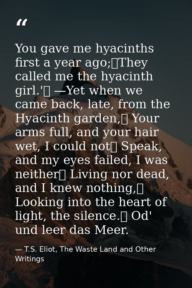 You gave me hyacinths first a year ago;	They called me the hyacinth girl.'	 —Yet when we came back, late, from the Hyaci — T.S. Eliot, The Waste Land and Other Writings