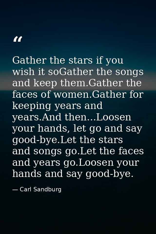 Gather the stars if you wish it soGather the songs and keep them.Gather the faces of women.Gather for keeping years and  — Carl Sandburg