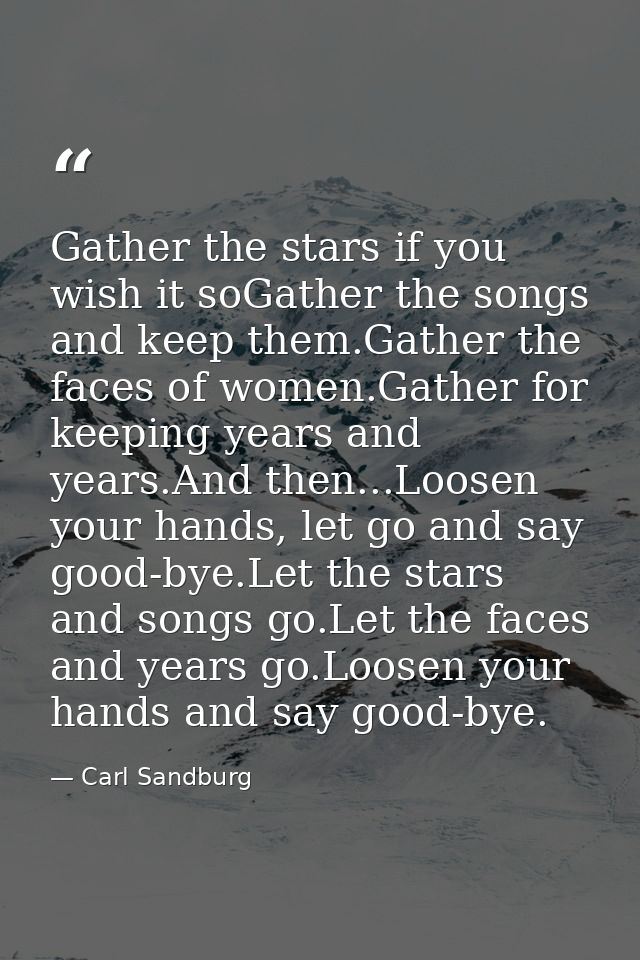 Gather the stars if you wish it soGather the songs and keep them.Gather the faces of women.Gather for keeping years and  — Carl Sandburg