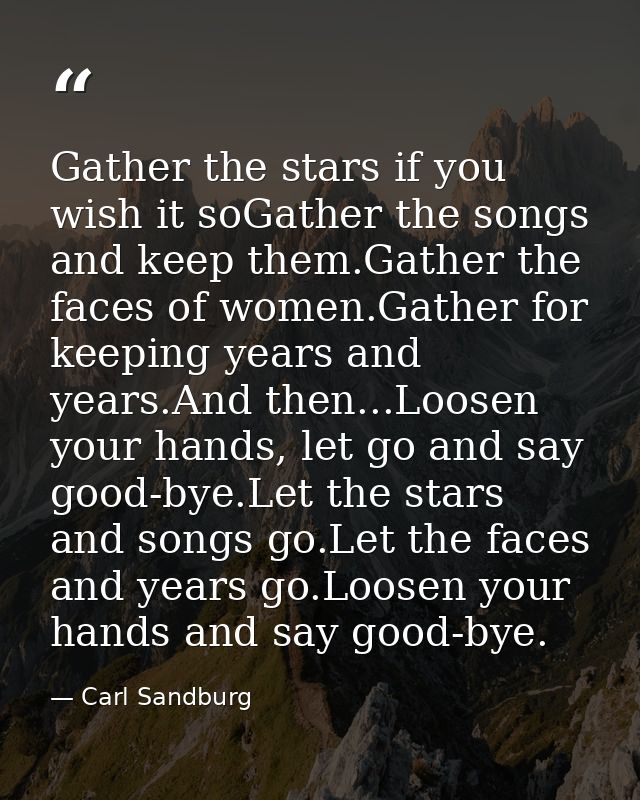 Gather the stars if you wish it soGather the songs and keep them.Gather the faces of women.Gather for keeping years and  — Carl Sandburg