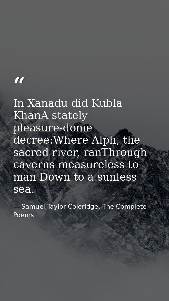In Xanadu did Kubla KhanA stately pleasure-dome decree:Where Alph, the sacred river, ranThrough caverns measureless to m — Samuel Taylor Coleridge, The Complete Poems