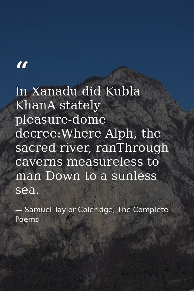In Xanadu did Kubla KhanA stately pleasure-dome decree:Where Alph, the sacred river, ranThrough caverns measureless to m — Samuel Taylor Coleridge, The Complete Poems