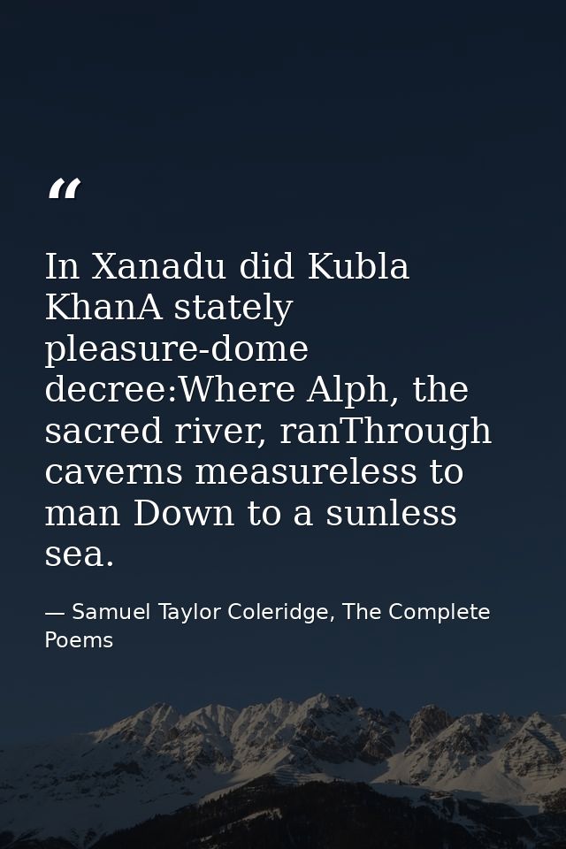 In Xanadu did Kubla KhanA stately pleasure-dome decree:Where Alph, the sacred river, ranThrough caverns measureless to m — Samuel Taylor Coleridge, The Complete Poems