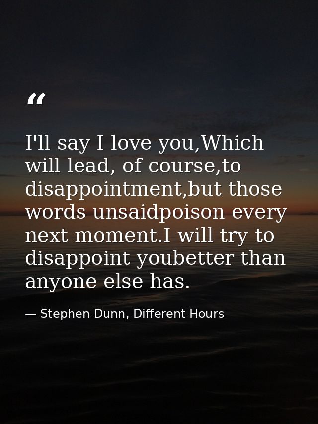 I'll say I love you,Which will lead, of course,to disappointment,but those words unsaidpoison every next moment.I will t — Stephen Dunn, Different Hours