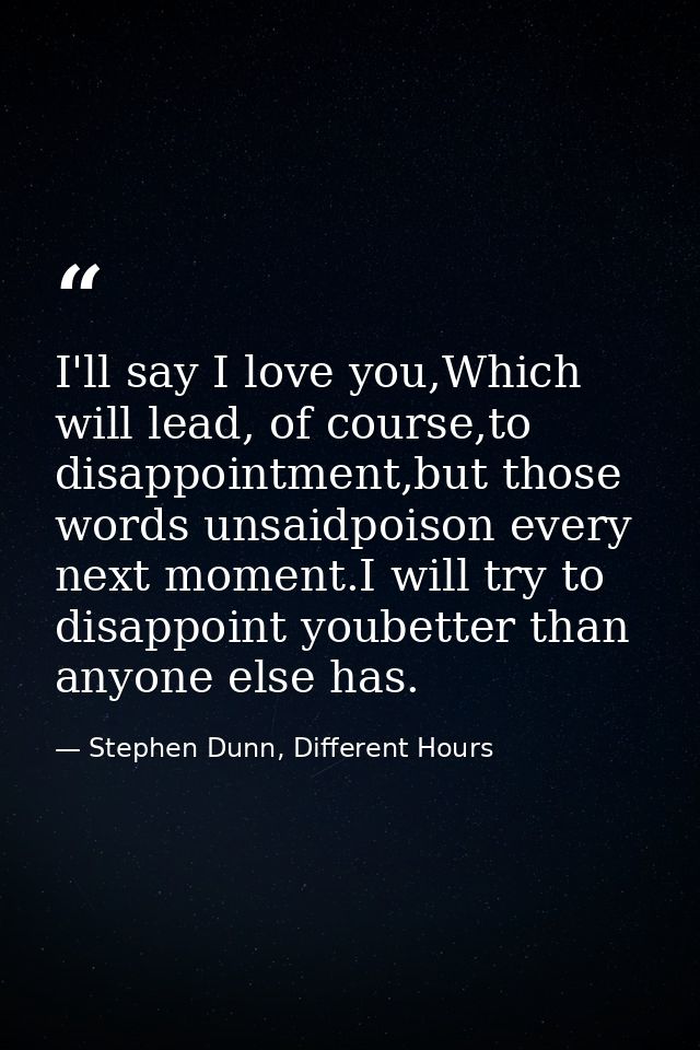 I'll say I love you,Which will lead, of course,to disappointment,but those words unsaidpoison every next moment.I will t — Stephen Dunn, Different Hours