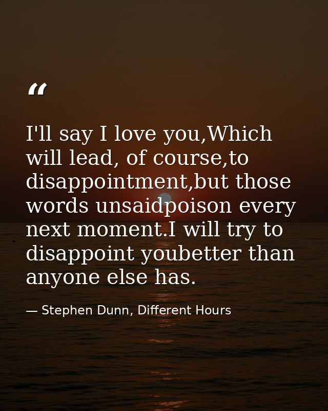 I'll say I love you,Which will lead, of course,to disappointment,but those words unsaidpoison every next moment.I will t — Stephen Dunn, Different Hours