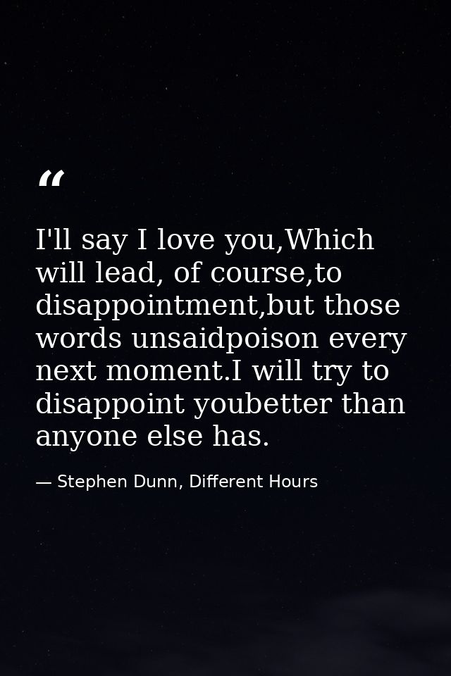 I'll say I love you,Which will lead, of course,to disappointment,but those words unsaidpoison every next moment.I will t — Stephen Dunn, Different Hours
