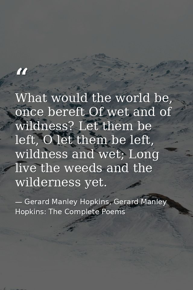 What would the world be, once bereft Of wet and of wildness? Let them be left, O let them be left, wildness and wet; Lon — Gerard Manley Hopkins, Gerard Manley Hopkins: The Complete Poems