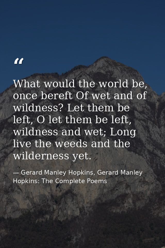 What would the world be, once bereft Of wet and of wildness? Let them be left, O let them be left, wildness and wet; Lon — Gerard Manley Hopkins, Gerard Manley Hopkins: The Complete Poems
