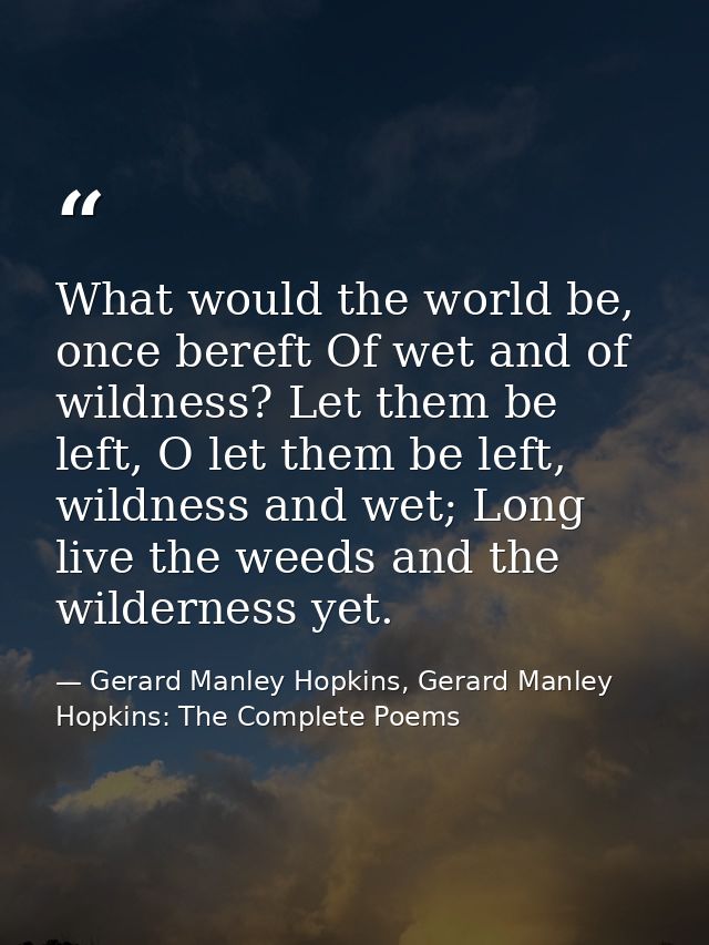 What would the world be, once bereft Of wet and of wildness? Let them be left, O let them be left, wildness and wet; Lon — Gerard Manley Hopkins, Gerard Manley Hopkins: The Complete Poems